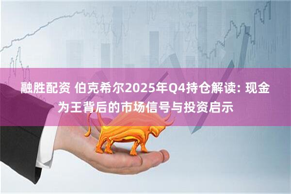 融胜配资 伯克希尔2025年Q4持仓解读: 现金为王背后的市场信号与投资启示