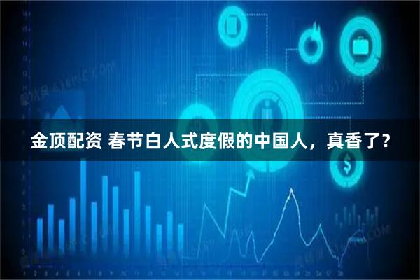 金顶配资 春节白人式度假的中国人，真香了？