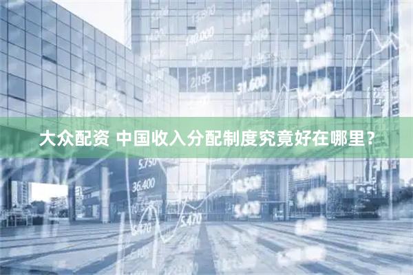 大众配资 中国收入分配制度究竟好在哪里？