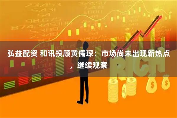 弘益配资 和讯投顾黄儒琛：市场尚未出现新热点，继续观察