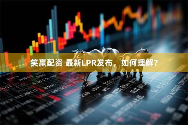 笑赢配资 最新LPR发布，如何理解？