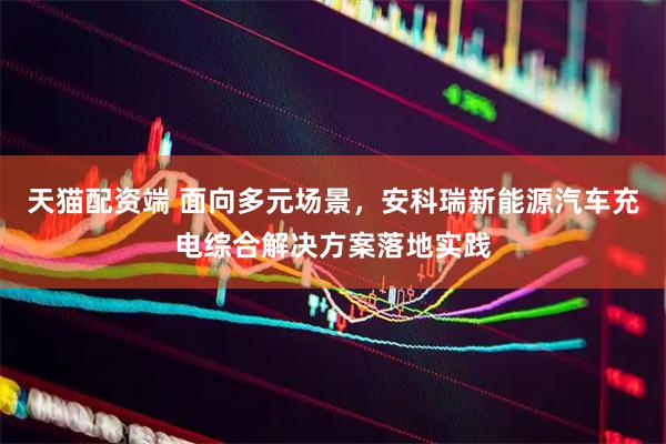 天猫配资端 面向多元场景，安科瑞新能源汽车充电综合解决方案落地实践