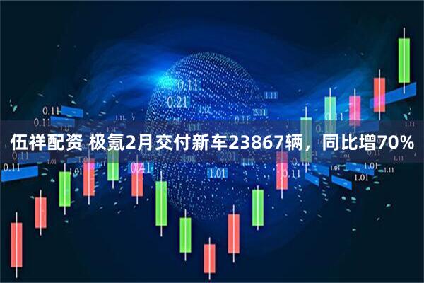 伍祥配资 极氪2月交付新车23867辆，同比增70%