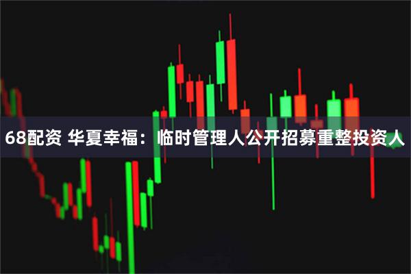 68配资 华夏幸福：临时管理人公开招募重整投资人