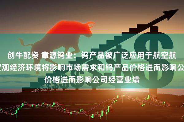 创牛配资 章源钨业：钨产品被广泛应用于航空航天等领域 宏观经济环境将影响市场需求和钨产品价格进而影响公司经营业绩