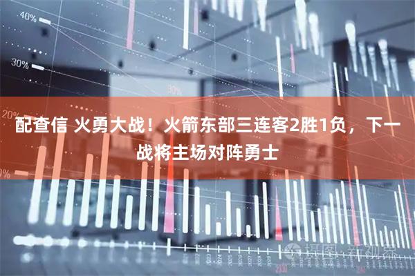配查信 火勇大战！火箭东部三连客2胜1负，下一战将主场对阵勇士