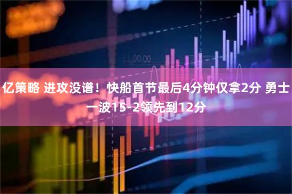 亿策略 进攻没谱！快船首节最后4分钟仅拿2分 勇士一波15-2领先到12分