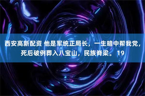 西安高新配资 他是军统正局长，一生暗中帮我党，死后破例葬入八宝山，民族脊梁。 19