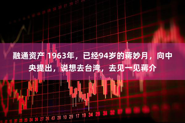 融通资产 1963年，已经94岁的蒋妙月，向中央提出，说想去台湾，去见一见蒋介