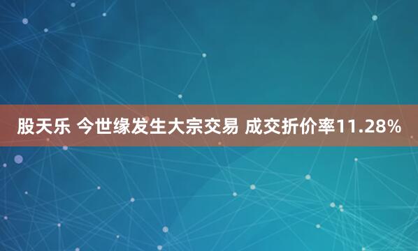 股天乐 今世缘发生大宗交易 成交折价率11.28%
