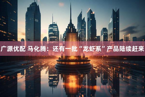 广源优配 马化腾：还有一批“龙虾系”产品陆续赶来