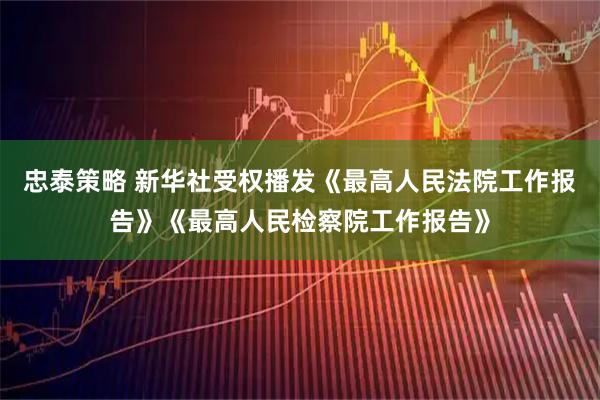 忠泰策略 新华社受权播发《最高人民法院工作报告》《最高人民检察院工作报告》