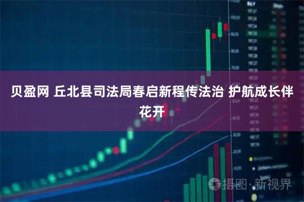 贝盈网 丘北县司法局春启新程传法治 护航成长伴花开