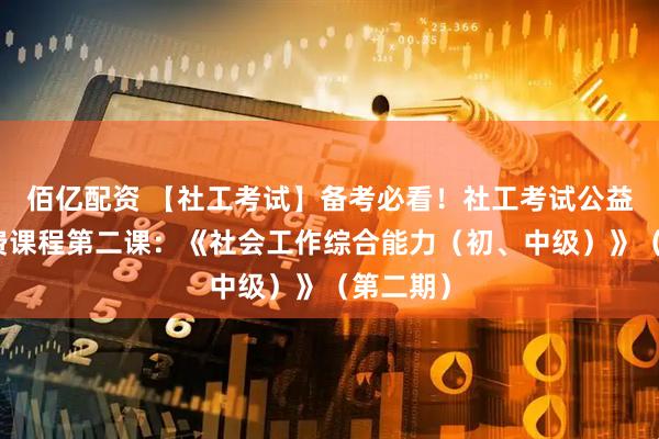 佰亿配资 【社工考试】备考必看！社工考试公益培训免费课程第二课：《社会工作综合能力（初、中级）》（第二期）