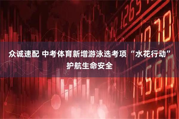 众诚速配 中考体育新增游泳选考项 “水花行动”护航生命安全