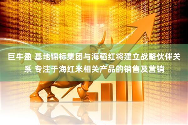 巨牛盈 基地锦标集团与海稻红将建立战略伙伴关系 专注于海红米相关产品的销售及营销