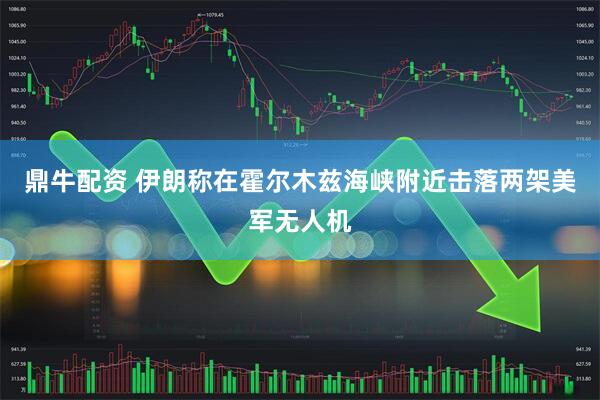 鼎牛配资 伊朗称在霍尔木兹海峡附近击落两架美军无人机