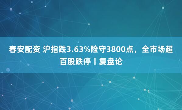 春安配资 沪指跌3.63%险守3800点，全市场超百股跌停丨复盘论