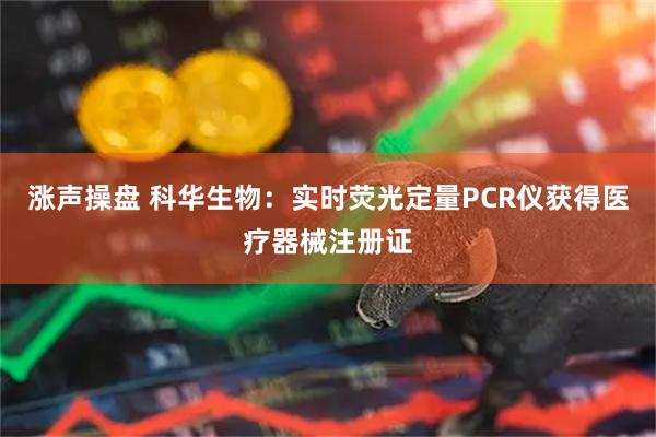 涨声操盘 科华生物：实时荧光定量PCR仪获得医疗器械注册证
