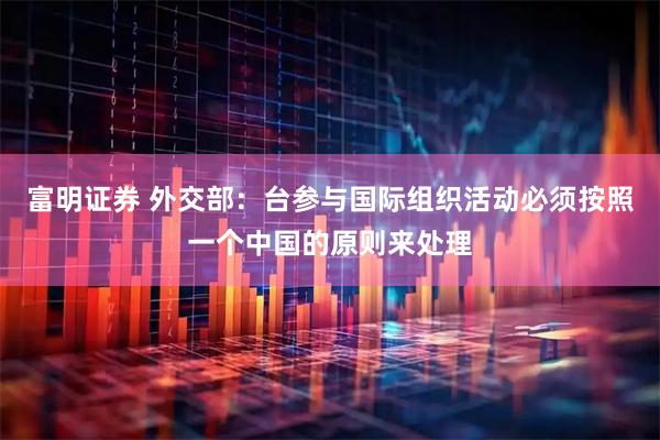 富明证券 外交部：台参与国际组织活动必须按照一个中国的原则来处理