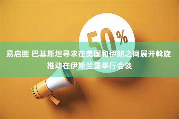 易启胜 巴基斯坦寻求在美国和伊朗之间展开斡旋 推动在伊斯兰堡举行会谈