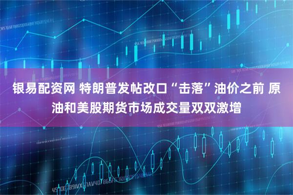银易配资网 特朗普发帖改口“击落”油价之前 原油和美股期货市场成交量双双激增