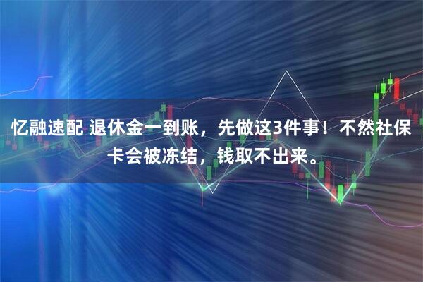 忆融速配 退休金一到账，先做这3件事！不然社保卡会被冻结，钱取不出来。