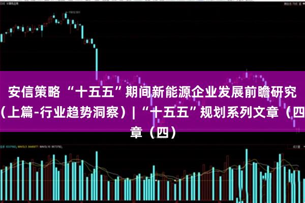 安信策略 “十五五”期间新能源企业发展前瞻研究（上篇-行业趋势洞察）| “十五五”规划系列文章（四）