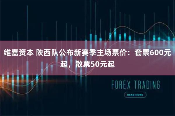 维嘉资本 陕西队公布新赛季主场票价：套票600元起，散票50元起