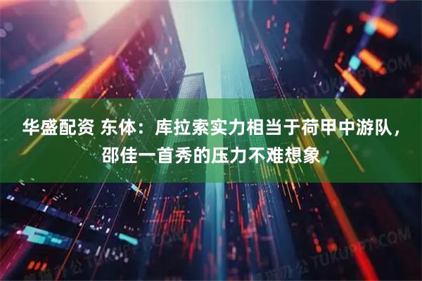 华盛配资 东体：库拉索实力相当于荷甲中游队，邵佳一首秀的压力不难想象