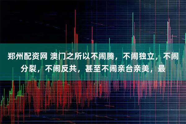 郑州配资网 澳门之所以不闹腾，不闹独立，不闹分裂，不闹反共，甚至不闹亲台亲美，最