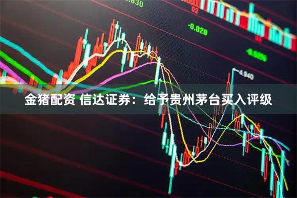 金猪配资 信达证券：给予贵州茅台买入评级