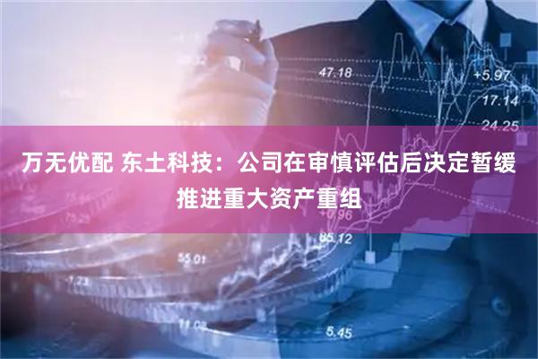 万无优配 东土科技：公司在审慎评估后决定暂缓推进重大资产重组