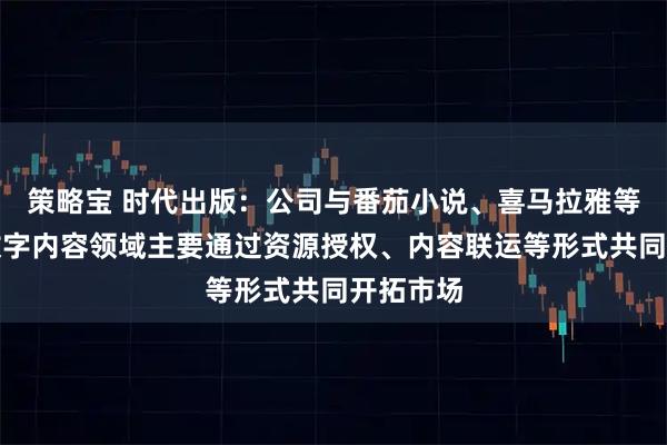 策略宝 时代出版：公司与番茄小说、喜马拉雅等平台在数字内容领域主要通过资源授权、内容联运等形式共同开拓市场