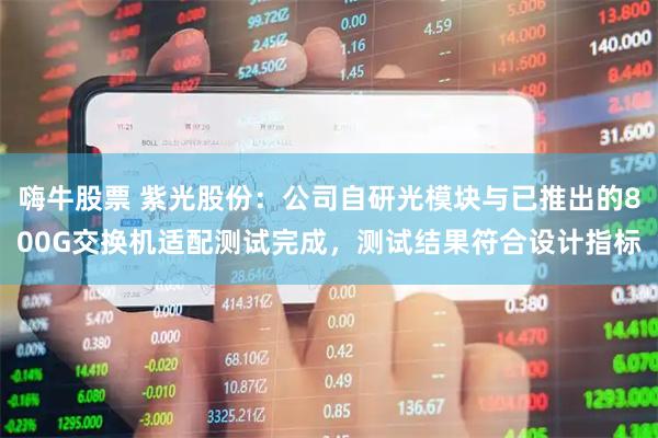嗨牛股票 紫光股份：公司自研光模块与已推出的800G交换机适配测试完成，测试结果符合设计指标