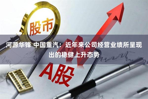 河源华锋 中国重汽：近年来公司经营业绩所呈现出的稳健上升态势