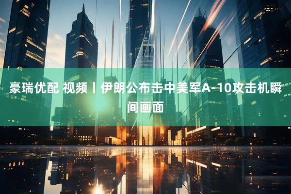 豪瑞优配 视频丨伊朗公布击中美军A-10攻击机瞬间画面