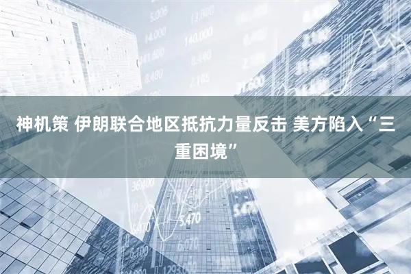 神机策 伊朗联合地区抵抗力量反击 美方陷入“三重困境”