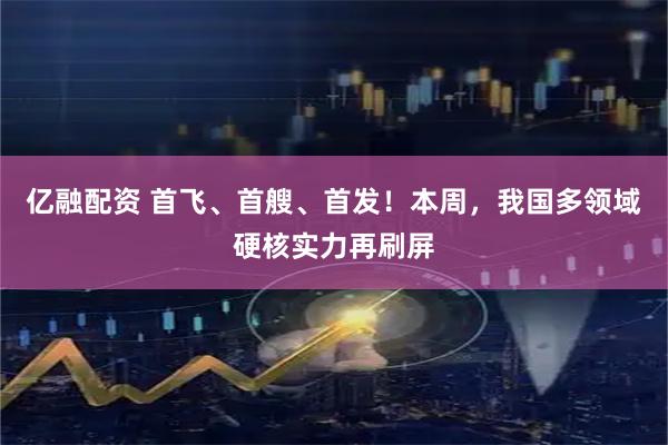 亿融配资 首飞、首艘、首发！本周，我国多领域硬核实力再刷屏