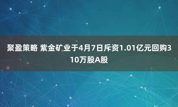 聚盈策略 紫金矿业于4月7日斥资1.01亿元回购310万股A股