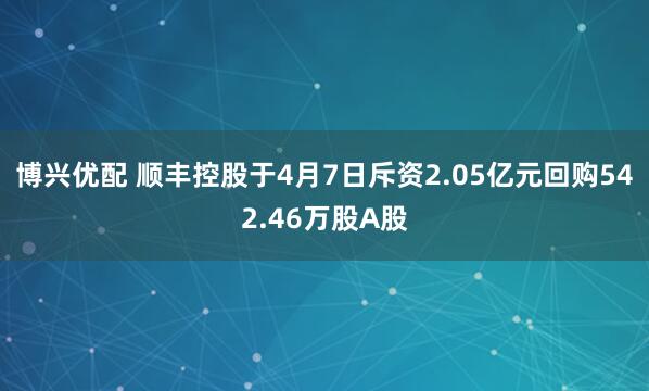 博兴优配 顺丰控股于4月7日斥资2.05亿元回购542.46万股A股