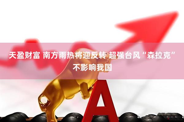 天盈财富 南方雨热将迎反转 超强台风“森拉克”不影响我国