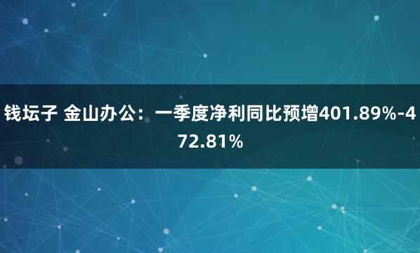 钱坛子 金山办公：一季度净利同比预增401.89%-472.81%