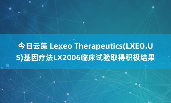 今日云策 Lexeo Therapeutics(LXEO.US)基因疗法LX2006临床试验取得积极结果