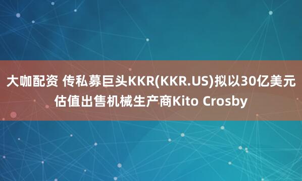 大咖配资 传私募巨头KKR(KKR.US)拟以30亿美元估值出售机械生产商Kito Crosby