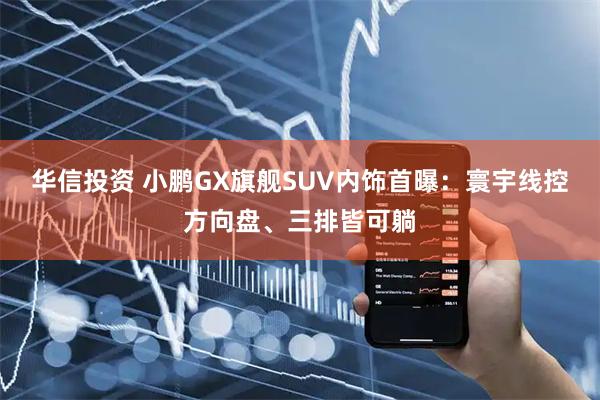 华信投资 小鹏GX旗舰SUV内饰首曝：寰宇线控方向盘、三排皆可躺