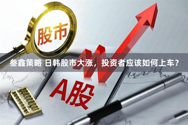 叁鑫策略 日韩股市大涨，投资者应该如何上车？