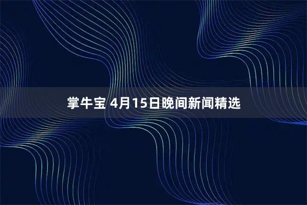 掌牛宝 4月15日晚间新闻精选