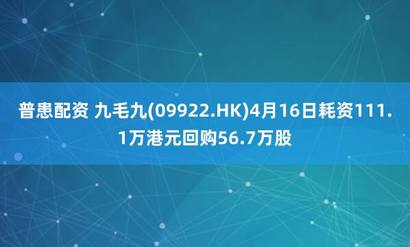 普患配资 九毛九(09922.HK)4月16日耗资111.1万港元回购56.7万股