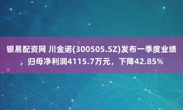 银易配资网 川金诺(300505.SZ)发布一季度业绩，归母净利润4115.7万元，下降42.85%